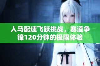 人马配速飞跃挑战，赛道争锋120分钟的极限体验