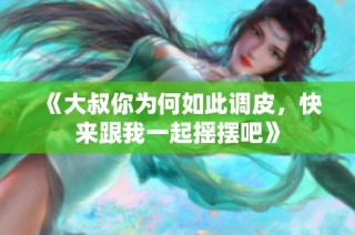 《大叔你为何如此调皮，快来跟我一起摇摆吧》