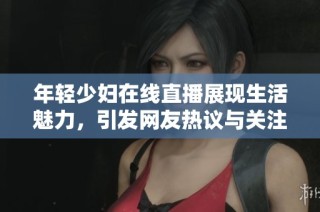 年轻少妇在线直播展现生活魅力，引发网友热议与关注