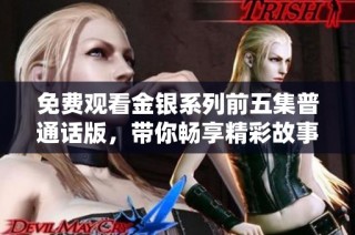 免费观看金银系列前五集普通话版，带你畅享精彩故事与角色魅力