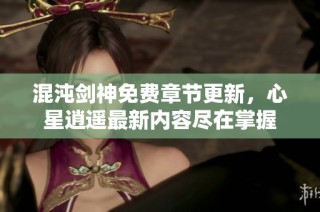 混沌剑神免费章节更新，心星逍遥最新内容尽在掌握