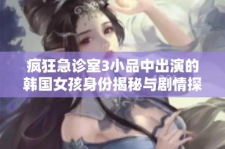 疯狂急诊室3小品中出演的韩国女孩身份揭秘与剧情探讨