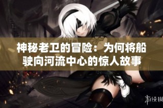神秘老卫的冒险：为何将船驶向河流中心的惊人故事