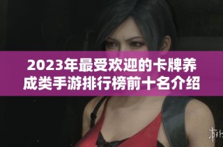 2023年最受欢迎的卡牌养成类手游排行榜前十名介绍，探索最佳游戏选择与玩法推荐