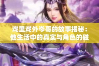 戏里戏外岑哥的故事揭秘：他生活中的真实与角色的碰撞