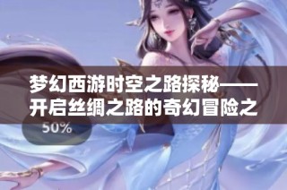梦幻西游时空之路探秘——开启丝绸之路的奇幻冒险之旅