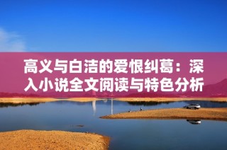 高义与白洁的爱恨纠葛：深入小说全文阅读与特色分析