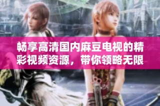 畅享高清国内麻豆电视的精彩视频资源，带你领略无限魅力与快乐
