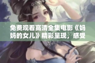 免费观看高清全集电影《妈妈的女儿》精彩呈现，感受亲情与爱 ～