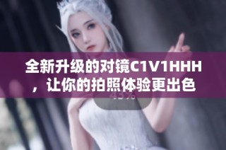全新升级的对镜C1V1HHH，让你的拍照体验更出色