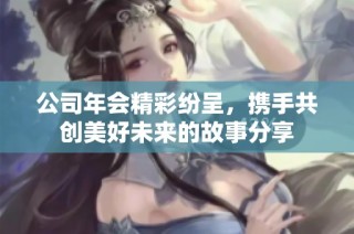 公司年会精彩纷呈，携手共创美好未来的故事分享