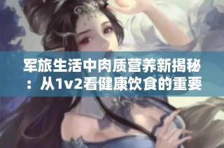 军旅生活中肉质营养新揭秘：从1v2看健康饮食的重要性
