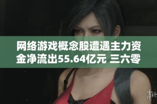 网络游戏概念股遭遇主力资金净流出55.64亿元 三六零和岩山科技表现不佳