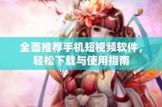 全面推荐手机短视频软件，轻松下载与使用指南