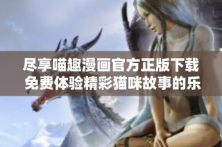 尽享喵趣漫画官方正版下载 免费体验精彩猫咪故事的乐趣