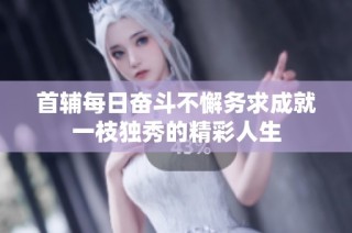 首辅每日奋斗不懈务求成就一枝独秀的精彩人生