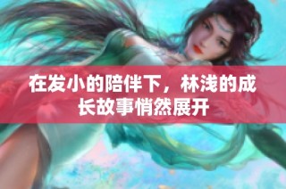 在发小的陪伴下，林浅的成长故事悄然展开