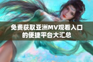 免费获取亚洲MV观看入口的便捷平台大汇总