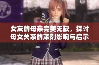 女友的母亲完美无缺，探讨母女关系的深刻影响与启示