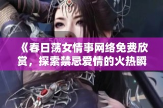《春日荡女情事网络免费欣赏，探索禁忌爱情的火热瞬间》