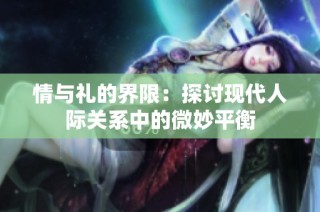 情与礼的界限：探讨现代人际关系中的微妙平衡