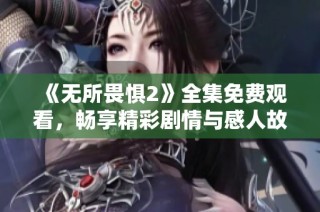 《无所畏惧2》全集免费观看，畅享精彩剧情与感人故事！