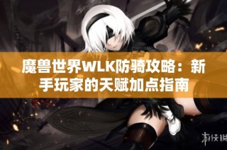 魔兽世界WLK防骑攻略：新手玩家的天赋加点指南