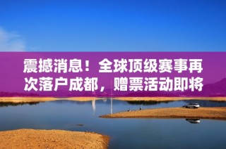 震撼消息！全球顶级赛事再次落户成都，赠票活动即将开启！