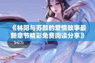 《林阳与苏颜的爱情故事最新章节精彩免费阅读分享》