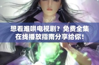 想看难哄电视剧？免费全集在线播放指南分享给你！