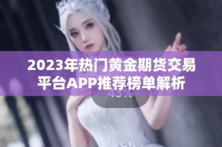 2023年热门黄金期货交易平台APP推荐榜单解析