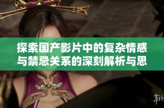 探索国产影片中的复杂情感与禁忌关系的深刻解析与思考