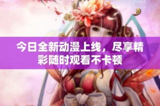 今日全新动漫上线，尽享精彩随时观看不卡顿