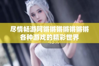 尽情畅游阿锵锵锵锵锵锵锵各种游戏的精彩世界
