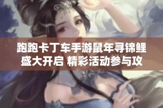 跑跑卡丁车手游鼠年寻锦鲤盛大开启 精彩活动参与攻略全攻略