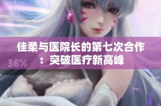 佳柔与医院长的第七次合作：突破医疗新高峰