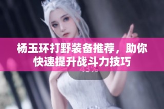 杨玉环打野装备推荐，助你快速提升战斗力技巧