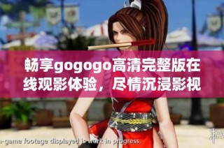 畅享gogogo高清完整版在线观影体验，尽情沉浸影视世界