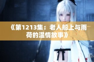 《第1213集：老人船上与雨荷的温情故事》