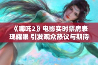 《哪吒2》电影实时票房表现耀眼 引发观众热议与期待