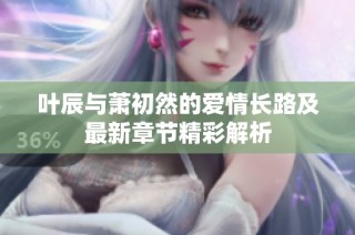 叶辰与萧初然的爱情长路及最新章节精彩解析