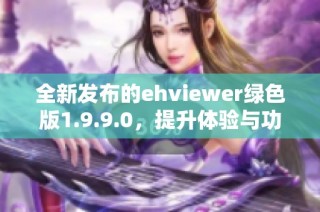 全新发布的ehviewer绿色版1.9.9.0，提升体验与功能解析