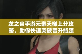 龙之谷手游元素天梯上分攻略，助你快速突破晋升瓶颈秘籍