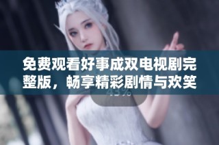 免费观看好事成双电视剧完整版，畅享精彩剧情与欢笑时光