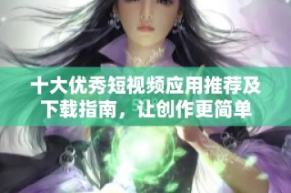 十大优秀短视频应用推荐及下载指南，让创作更简单