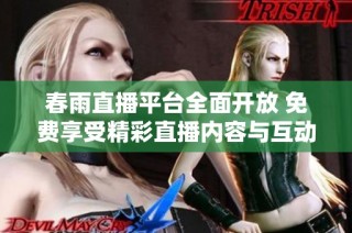 春雨直播平台全面开放 免费享受精彩直播内容与互动体验
