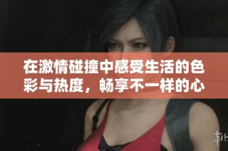 在激情碰撞中感受生活的色彩与热度，畅享不一样的心跳体验