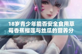 18岁青少年能否安全食用草莓香蕉榴莲与丝瓜的营养分析