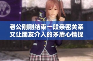 老公刚刚结束一段亲密关系又让朋友介入的矛盾心情探讨