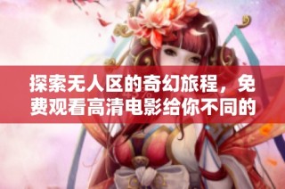 探索无人区的奇幻旅程，免费观看高清电影给你不同的视觉体验